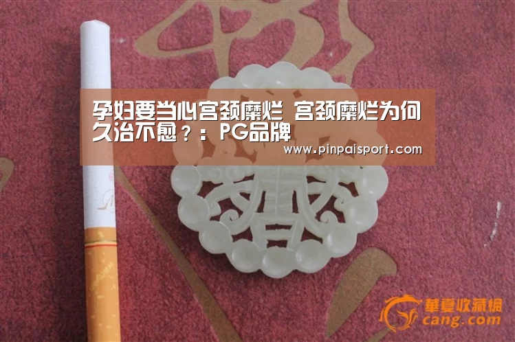 孕妇要当心宫颈糜烂 宫颈糜烂为何久治不愈？：PG品牌