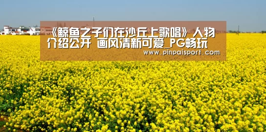 《鲸鱼之子们在沙丘上歌唱》人物介绍公开 画风清新可爱_PG畅